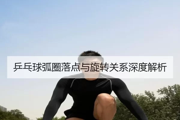 乒乓球弧圈落点与旋转关系深度解析